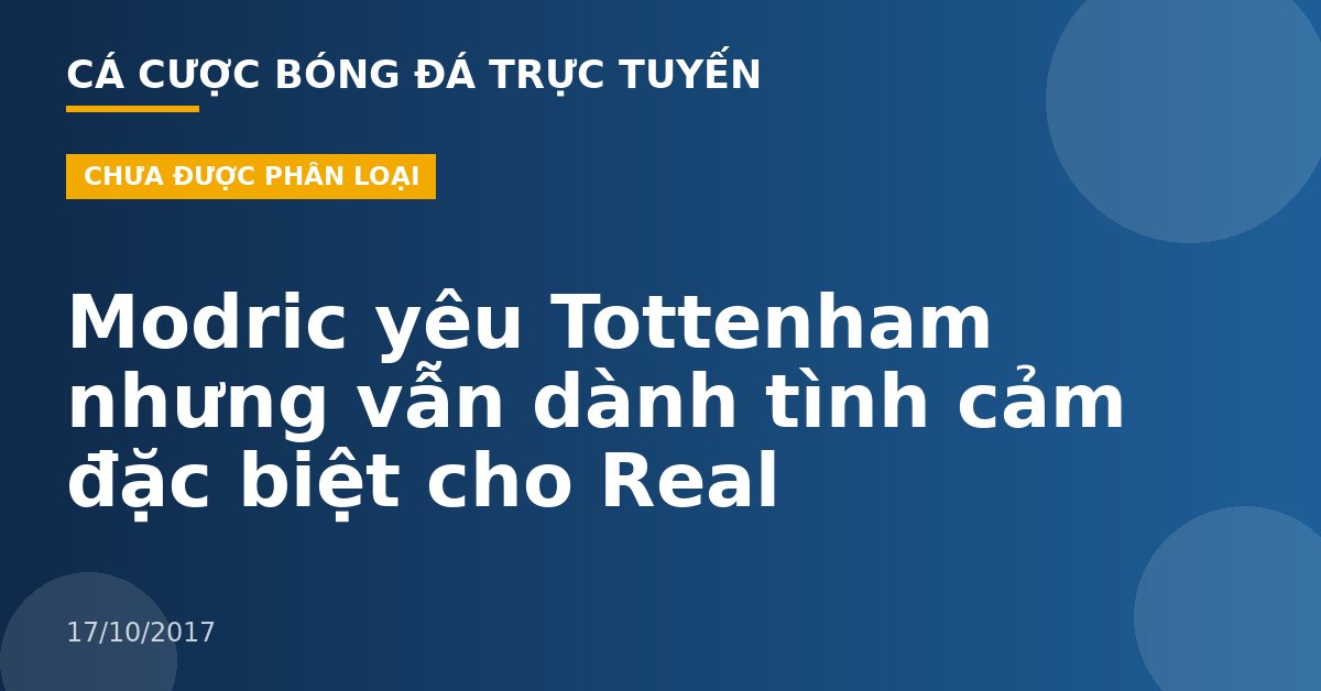 Modric yêu Tottenham nhưng vẫn dành tình cảm đặc biệt cho Real