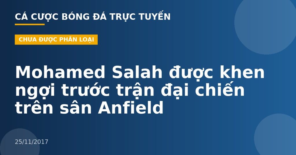 Mohamed Salah được khen ngợi trước trận đại chiến trên sân Anfield