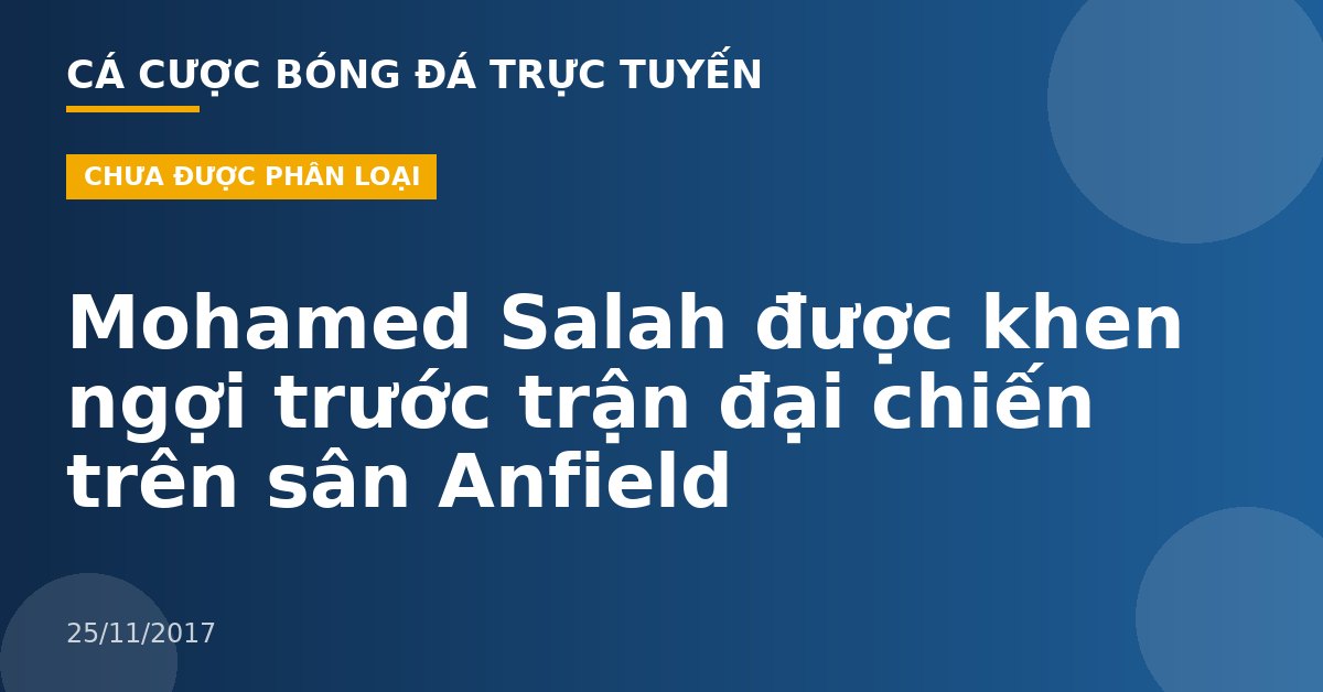 Mohamed Salah được khen ngợi trước trận đại chiến trên sân Anfield