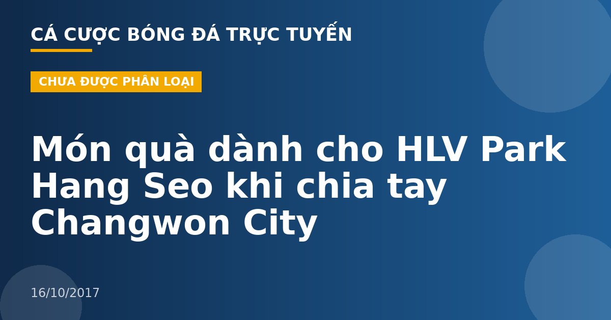 Món quà dành cho HLV Park Hang Seo khi chia tay Changwon City