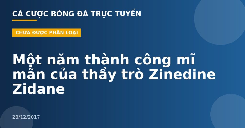 Một năm thành công mĩ mãn của thầy trò Zinedine Zidane