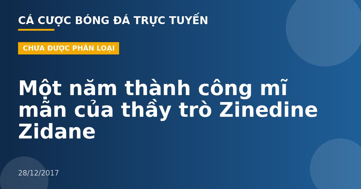 Một năm thành công mĩ mãn của thầy trò Zinedine Zidane