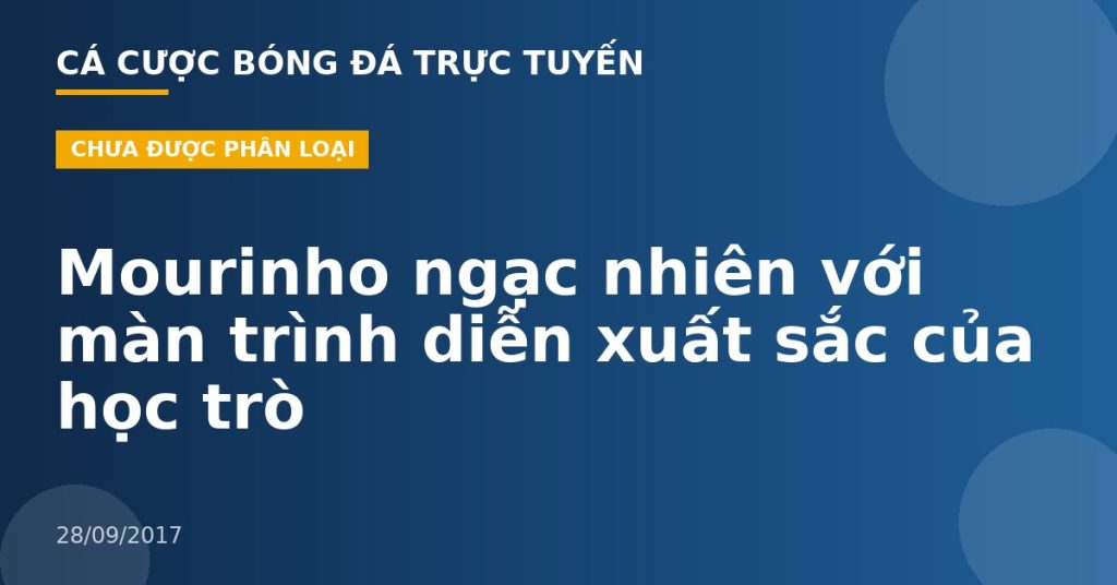 Mourinho ngạc nhiên với màn trình diễn xuất sắc của học trò