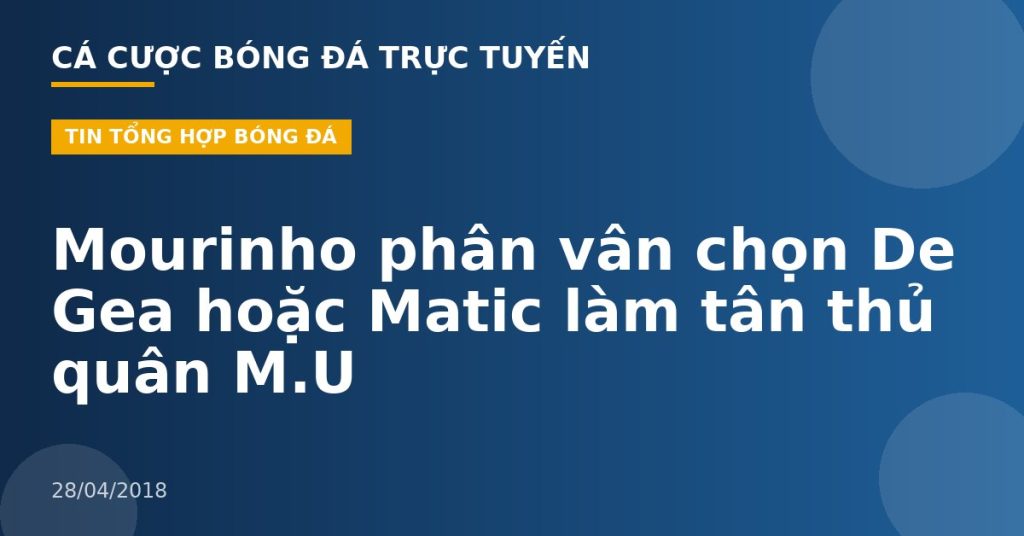 Mourinho phân vân chọn De Gea hoặc Matic làm tân thủ quân M.U