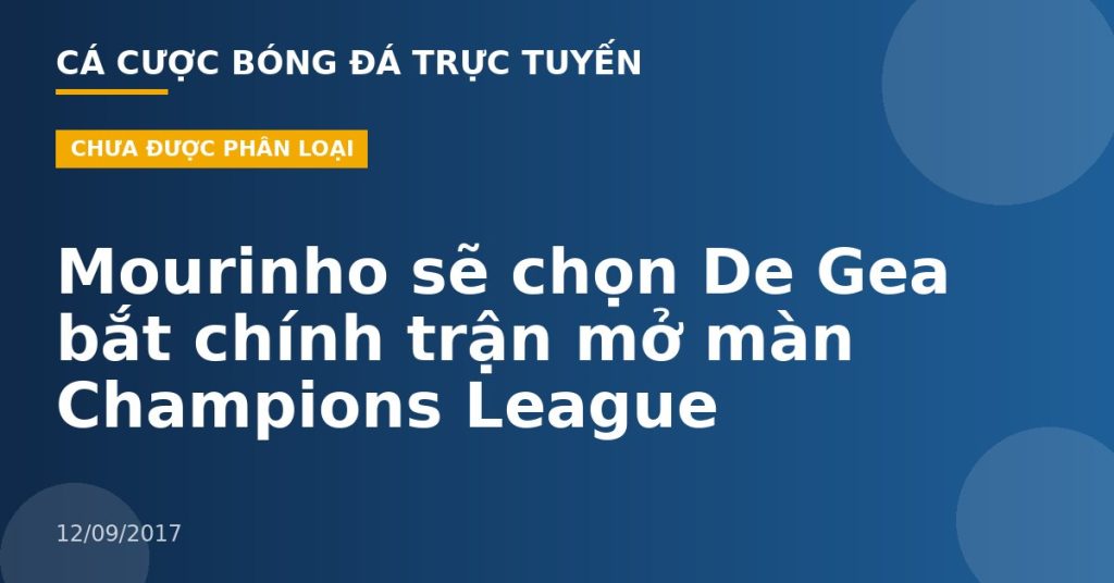 Mourinho sẽ chọn De Gea bắt chính trận mở màn Champions League