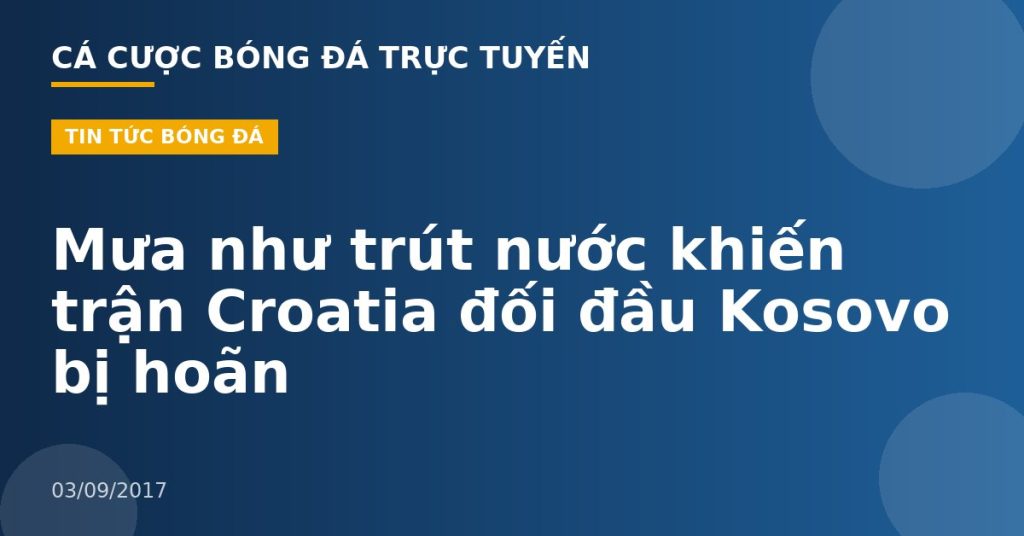 Mưa như trút nước khiến trận Croatia đối đầu Kosovo bị hoãn