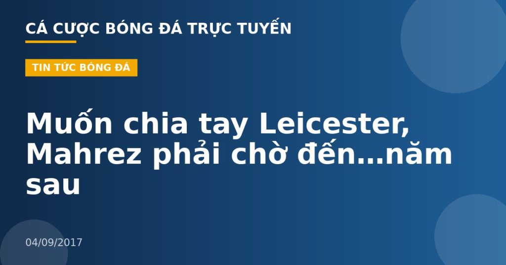 Muốn chia tay Leicester, Mahrez phải chờ đến…năm sau