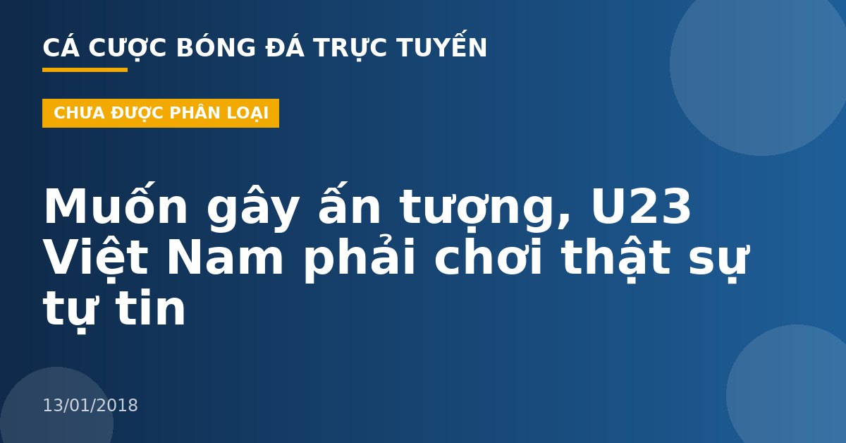 Muốn gây ấn tượng, U23 Việt Nam phải chơi thật sự tự tin