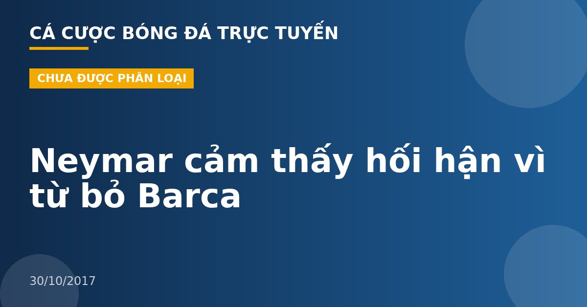 Neymar cảm thấy hối hận vì từ bỏ Barca