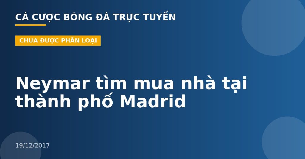 Neymar tìm mua nhà tại thành phố Madrid