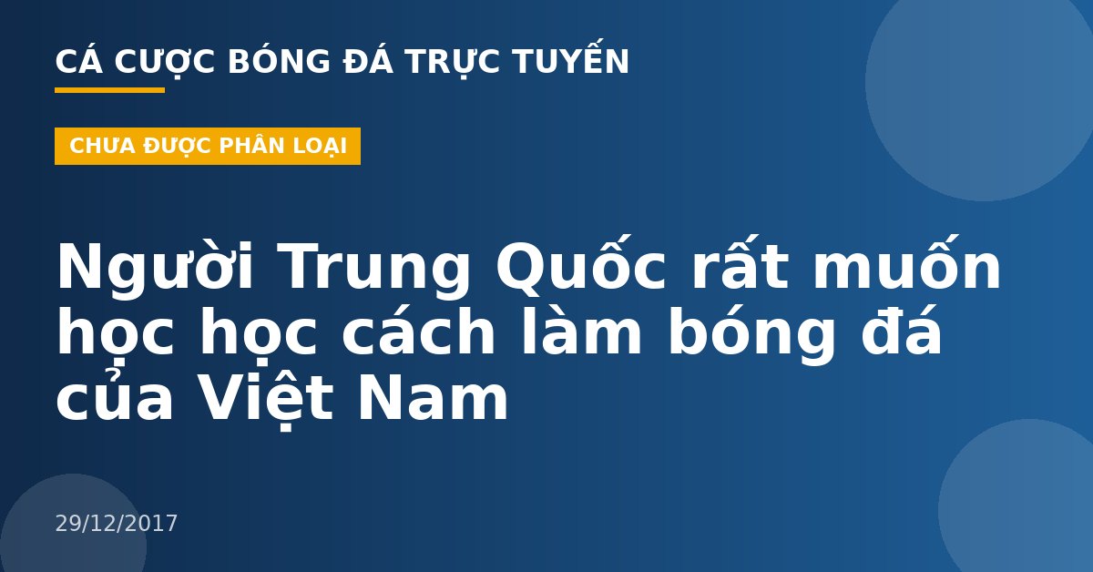 Người Trung Quốc rất muốn học học cách làm bóng đá của Việt Nam