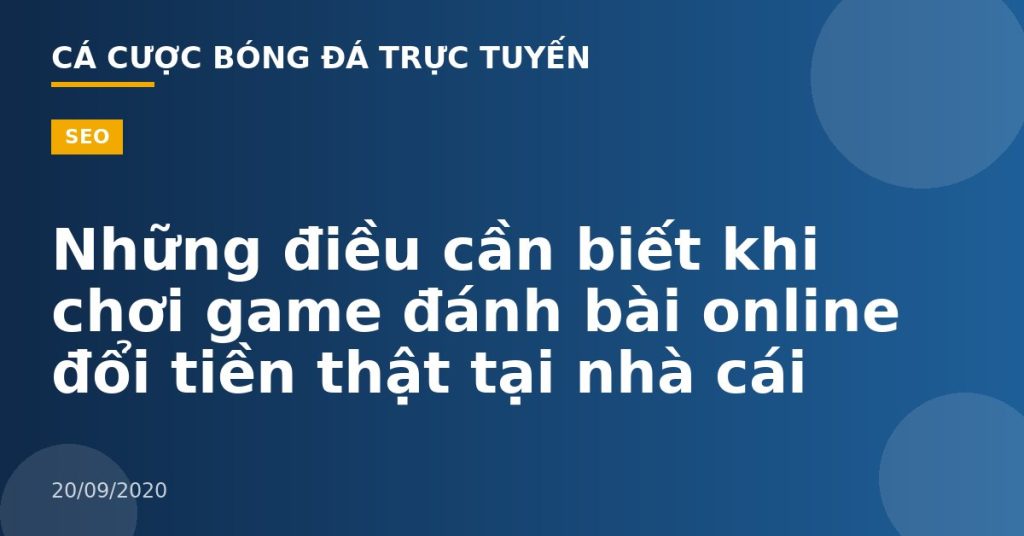 Những điều cần biết khi chơi game đánh bài online đổi tiền thật tại nhà cái