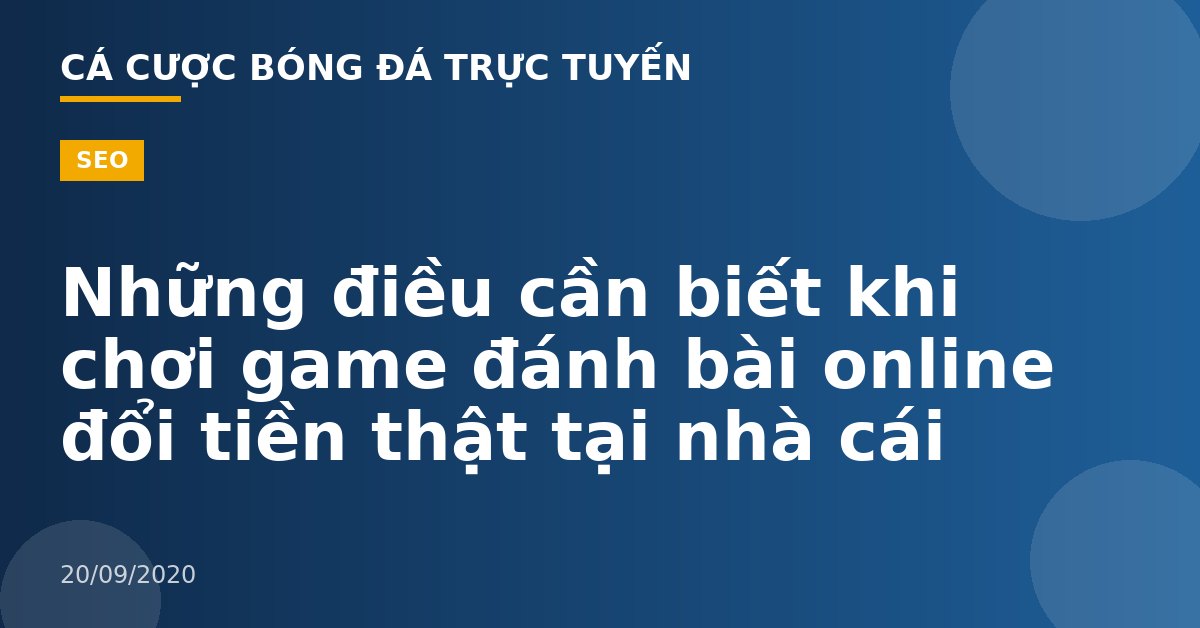 Những điều cần biết khi chơi game đánh bài online đổi tiền thật tại nhà cái