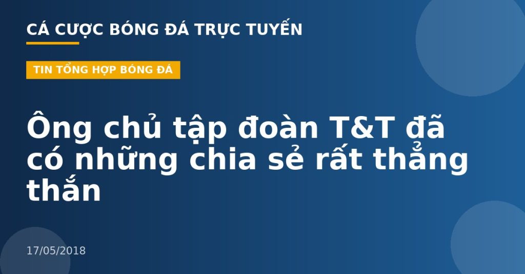 Ông chủ tập đoàn T&T đã có những chia sẻ rất thẳng thắn