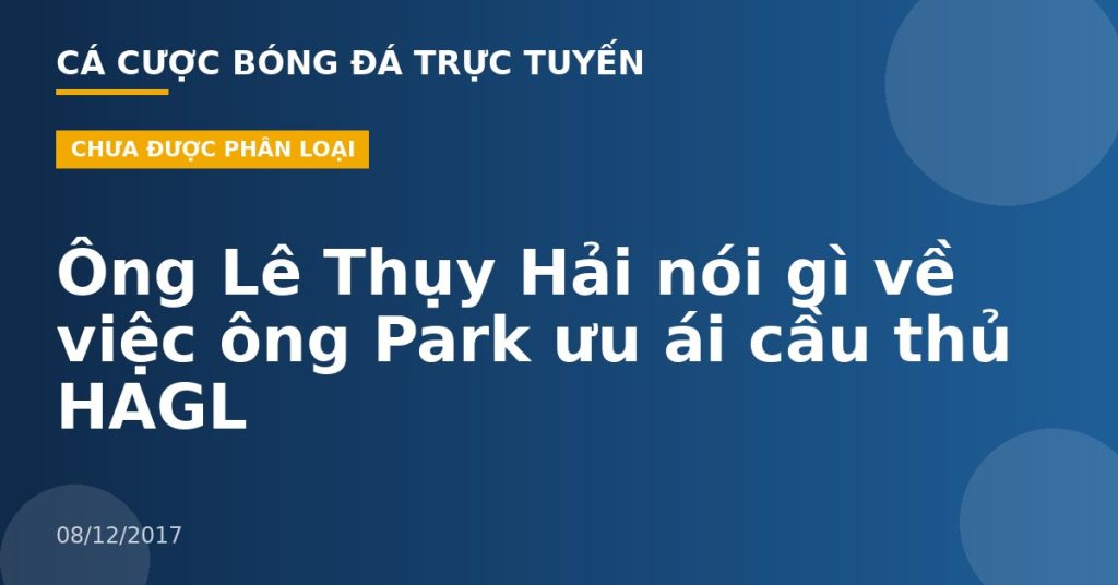 Ông Lê Thụy Hải nói gì về việc ông Park ưu ái cầu thủ HAGL