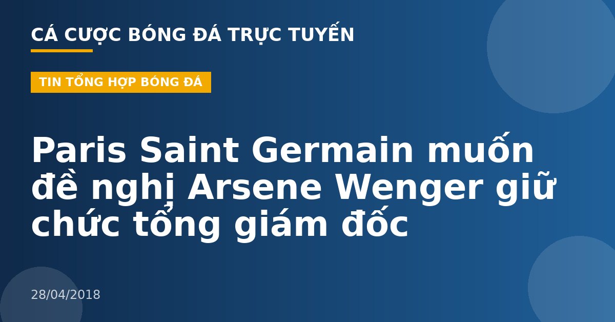 Paris Saint Germain muốn đề nghị Arsene Wenger giữ chức tổng giám đốc