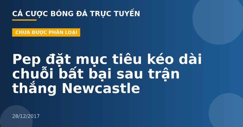 Pep đặt mục tiêu kéo dài chuỗi bất bại sau trận thắng Newcastle