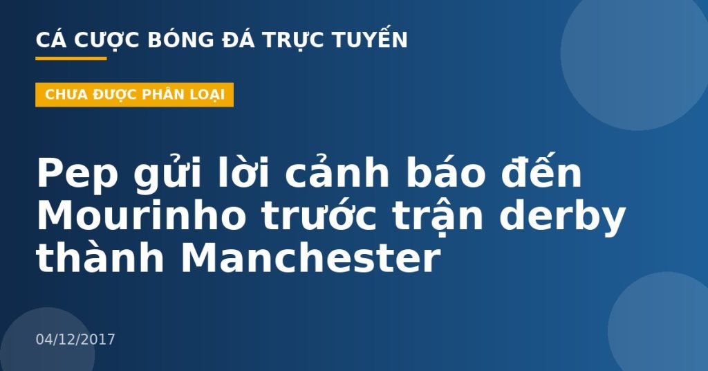 Pep gửi lời cảnh báo đến Mourinho trước trận derby thành Manchester