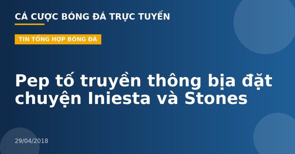 Pep tố truyền thông bịa đặt chuyện Iniesta và Stones