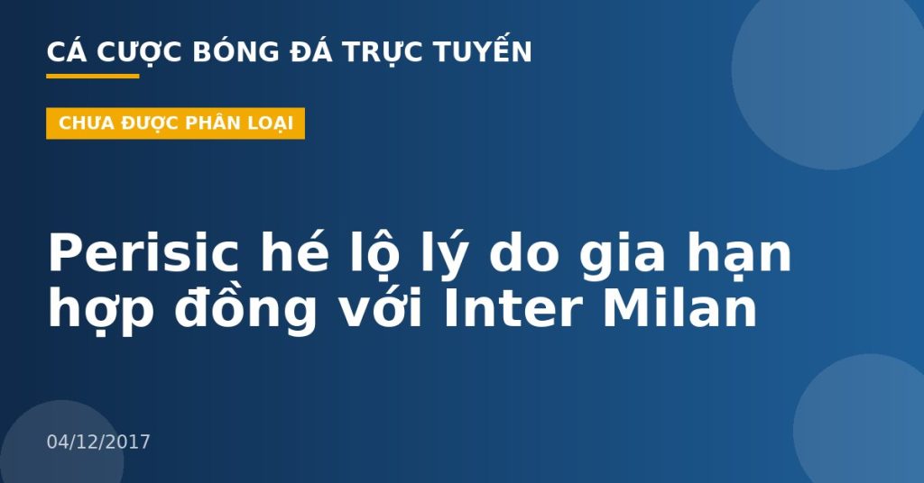Perisic hé lộ lý do gia hạn hợp đồng với Inter Milan