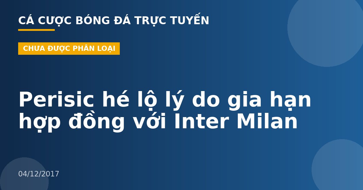 Perisic hé lộ lý do gia hạn hợp đồng với Inter Milan