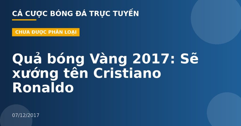 Quả bóng Vàng 2017: Sẽ xướng tên Cristiano Ronaldo