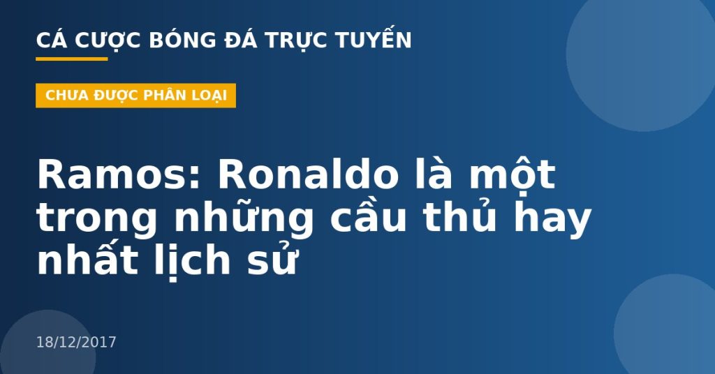 Ramos: Ronaldo là một trong những cầu thủ hay nhất lịch sử