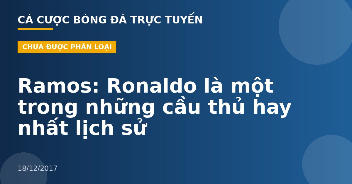 Ramos: Ronaldo là một trong những cầu thủ hay nhất lịch sử