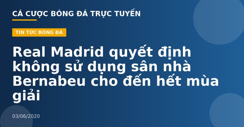 Real Madrid quyết định không sử dụng sân nhà Bernabeu cho đến hết mùa giải