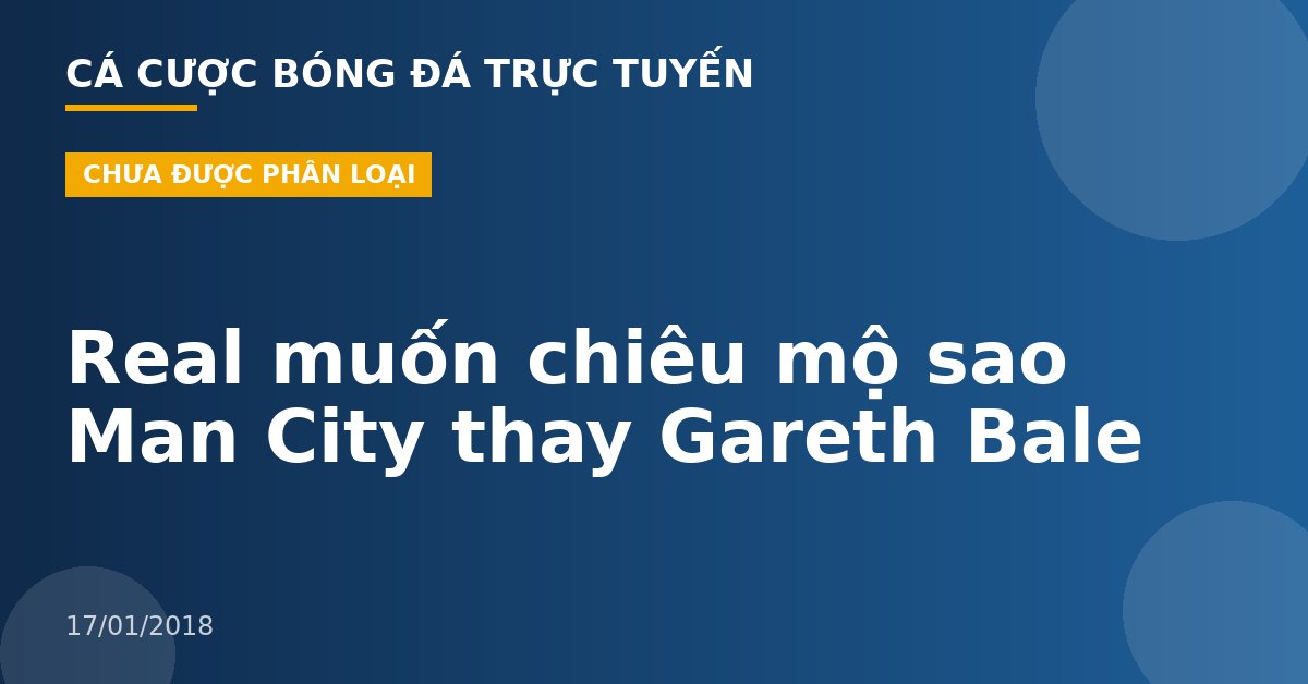 Real muốn chiêu mộ sao Man City thay Gareth Bale