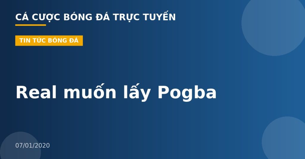 Real muốn lấy Pogba