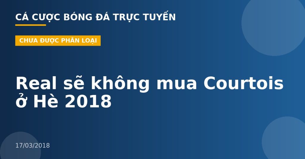 Real sẽ không mua Courtois ở Hè 2018