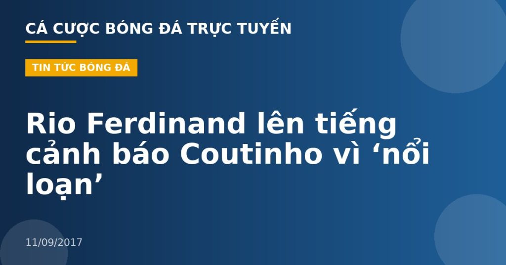 Rio Ferdinand lên tiếng cảnh báo Coutinho vì ‘nổi loạn’