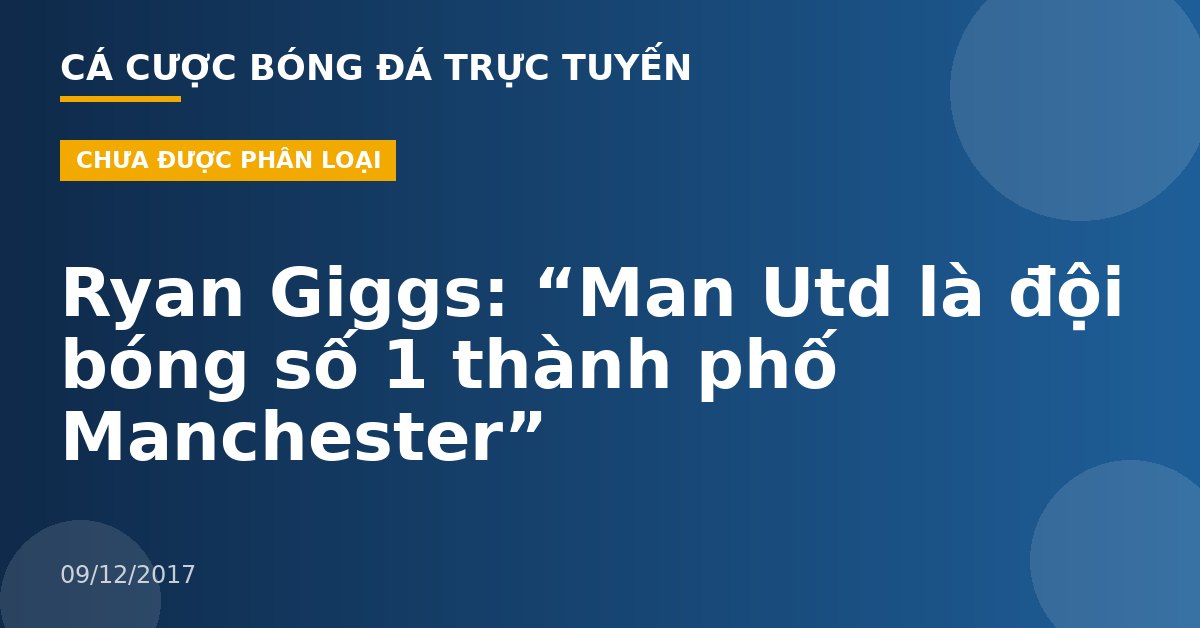 Ryan Giggs: “Man Utd là đội bóng số 1 thành phố Manchester”