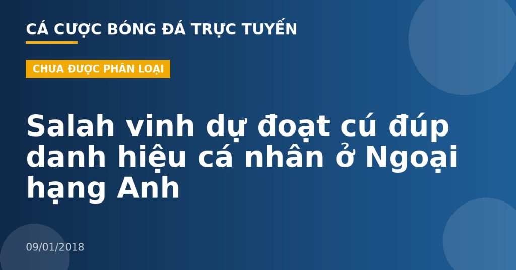 Salah vinh dự đoạt cú đúp danh hiệu cá nhân ở Ngoại hạng Anh
