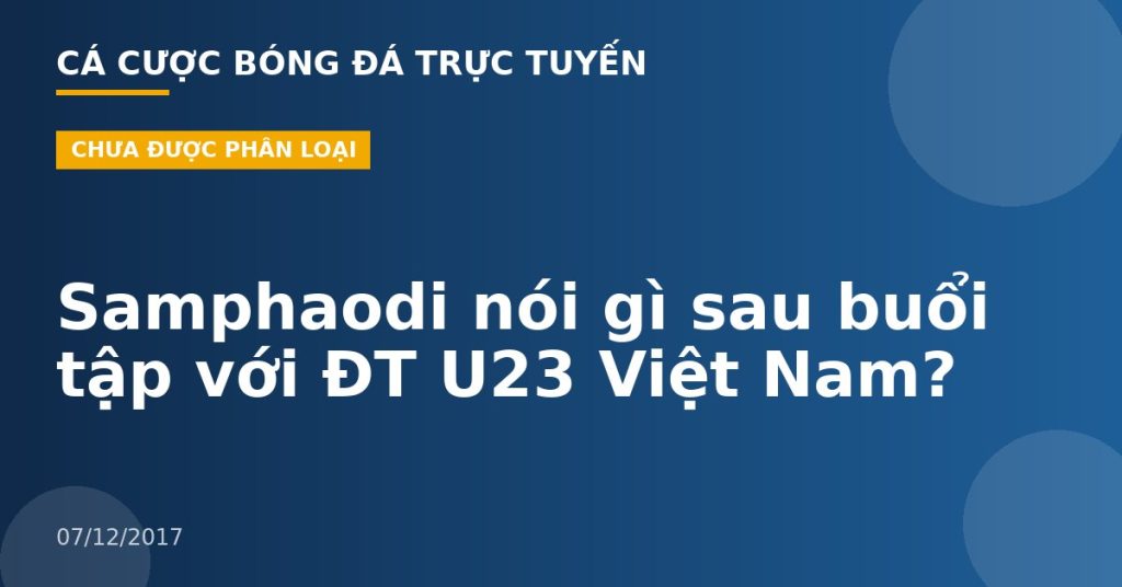 Samphaodi nói gì sau buổi tập với ĐT U23 Việt Nam?
