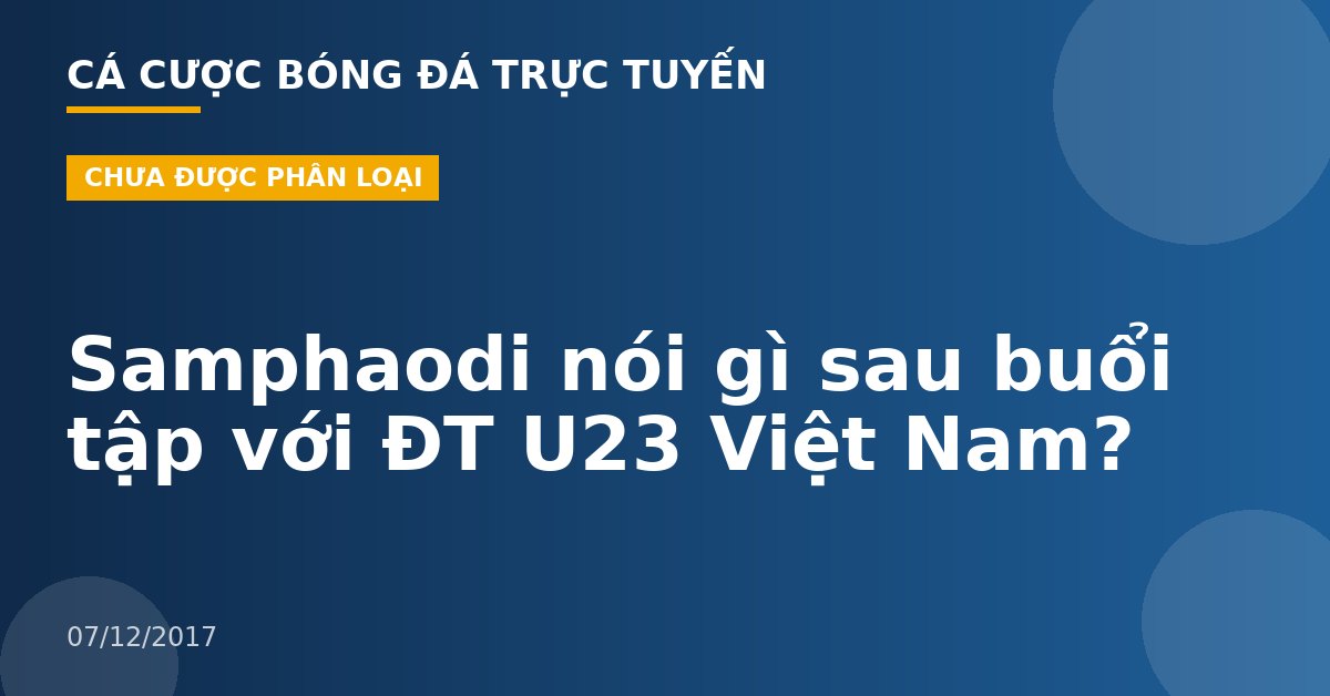 Samphaodi nói gì sau buổi tập với ĐT U23 Việt Nam?