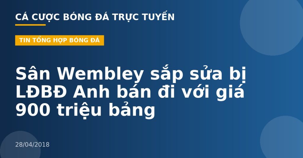 Sân Wembley sắp sửa bị LĐBĐ Anh bán đi với giá 900 triệu bảng