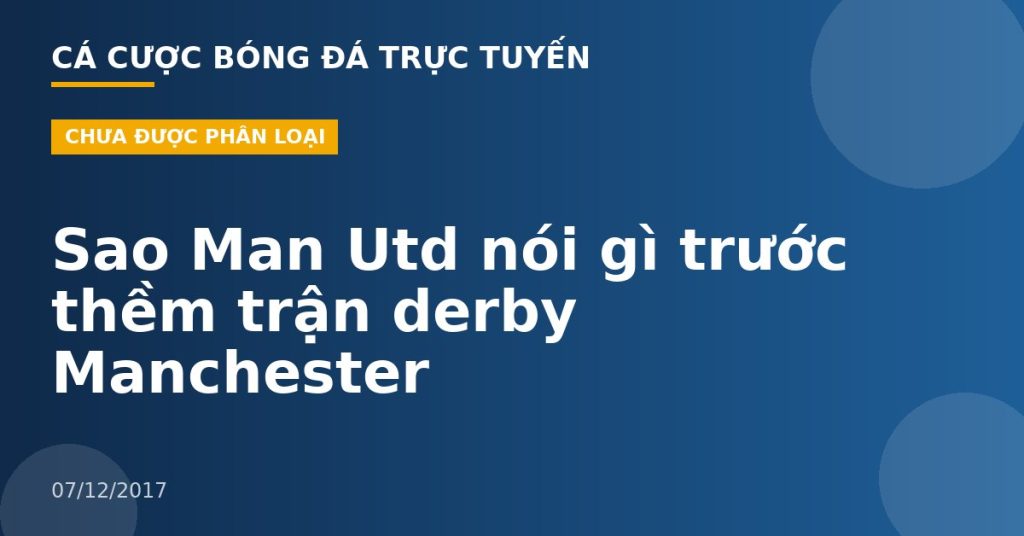 Sao Man Utd nói gì trước thềm trận derby Manchester