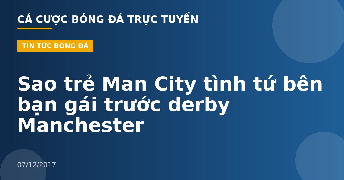 Sao trẻ Man City tình tứ bên bạn gái trước derby Manchester