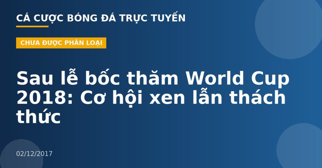 Sau lễ bốc thăm World Cup 2018: Cơ hội xen lẫn thách thức