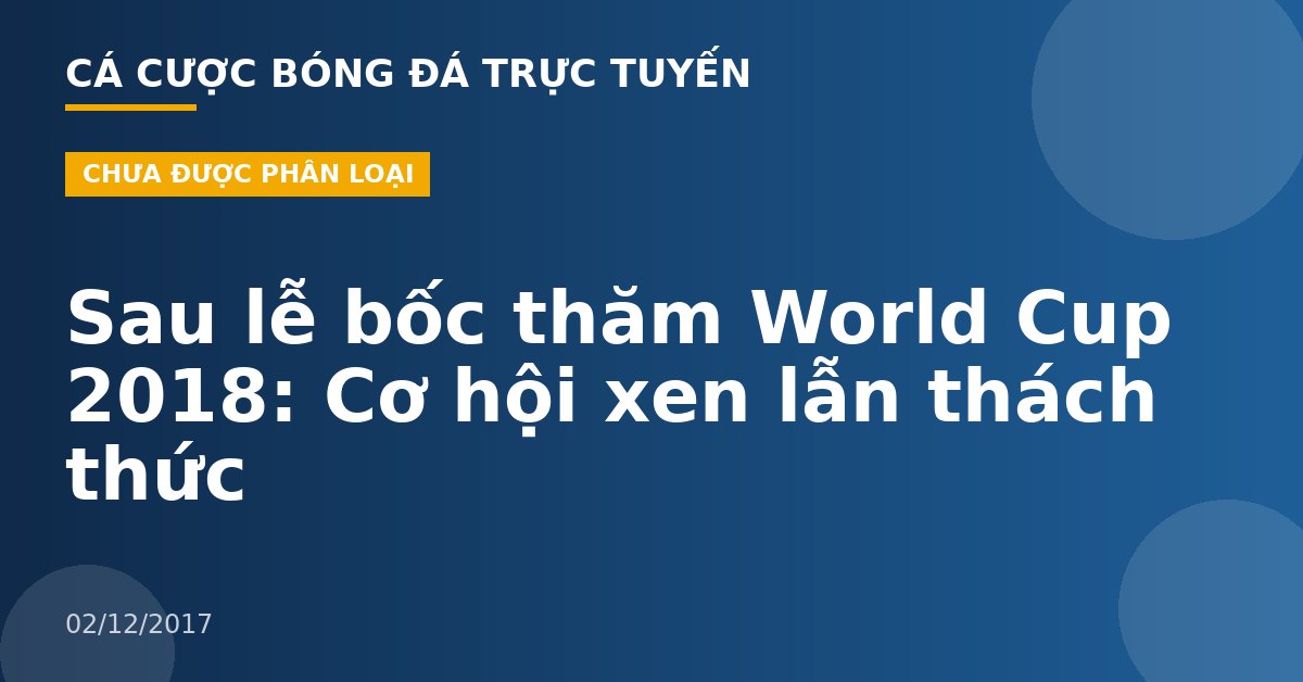 Sau lễ bốc thăm World Cup 2018: Cơ hội xen lẫn thách thức