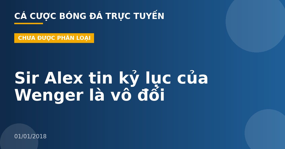 Sir Alex tin kỷ lục của Wenger là vô đối