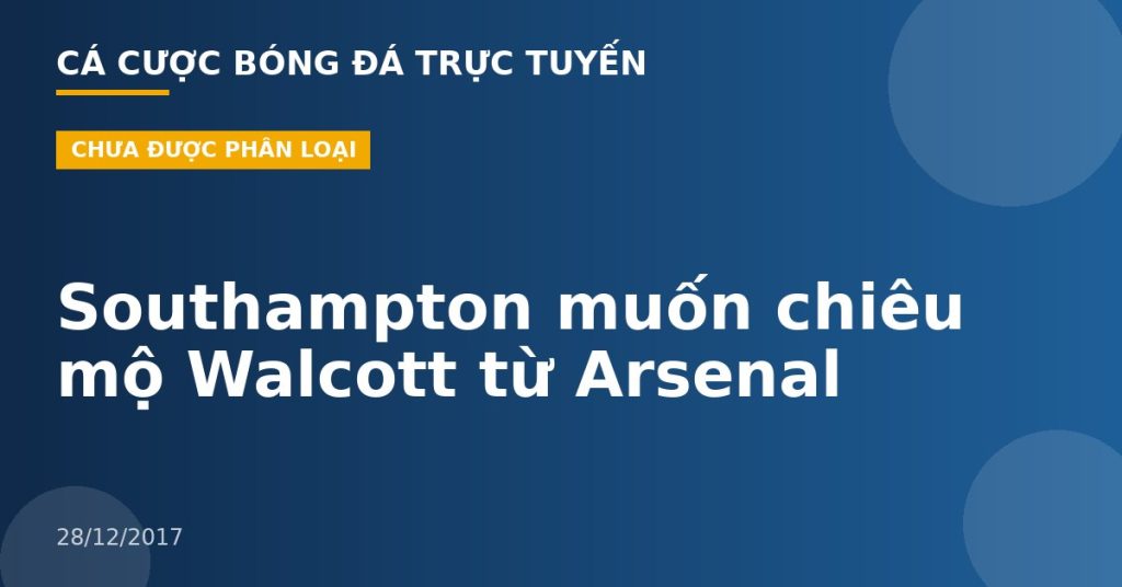 Southampton muốn chiêu mộ Walcott từ Arsenal