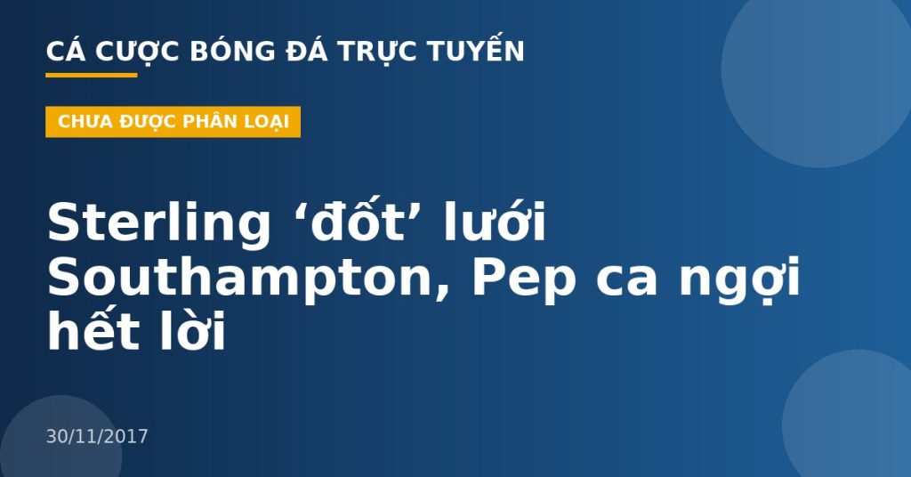 Sterling ‘đốt’ lưới Southampton, Pep ca ngợi hết lời