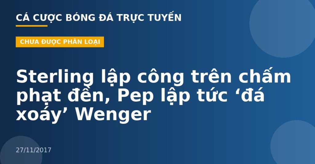 Sterling lập công trên chấm phạt đền, Pep lập tức ‘đá xoáy’ Wenger