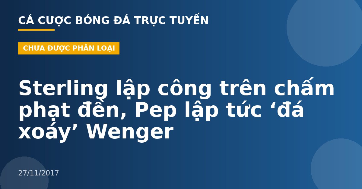 Sterling lập công trên chấm phạt đền, Pep lập tức ‘đá xoáy’ Wenger
