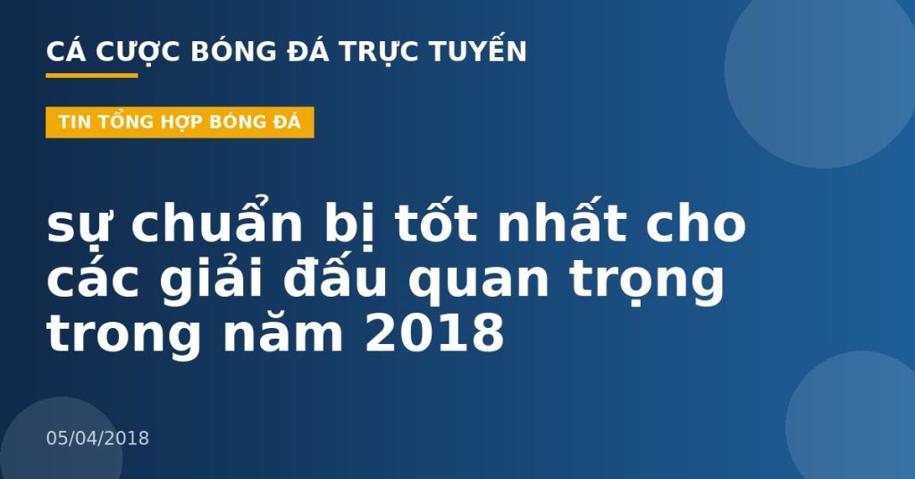 sự chuẩn bị tốt nhất cho các giải đấu quan trọng trong năm 2018