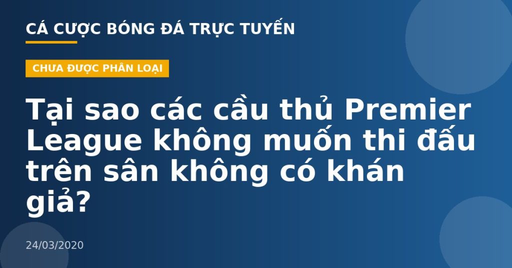 Tại sao các cầu thủ Premier League không muốn thi đấu trên sân không có khán giả?