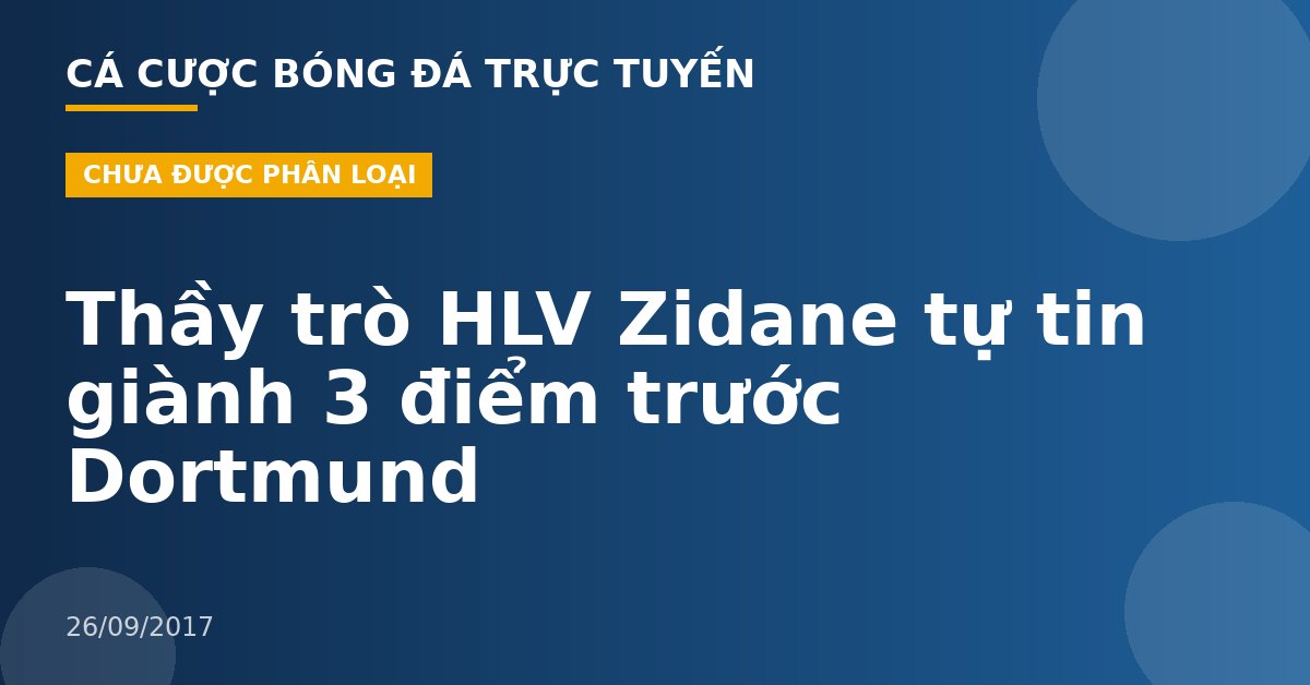 Thầy trò HLV Zidane tự tin giành 3 điểm trước Dortmund